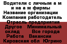 Водители с личным а/м и на а/м фирмы › Название организации ­ Компания-работодатель › Отрасль предприятия ­ Другое › Минимальный оклад ­ 1 - Все города Работа » Вакансии   . Кировская обл.,Югрино д.